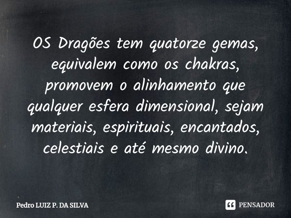 OS Dragões tem quatorze gemas, equivalem como os chakras, promovem o alinhamento que qualquer esfera dimensional, sejam materiais, espirituais, encantados, cele... Frase de Pedro Luiz P. DA SILVA.