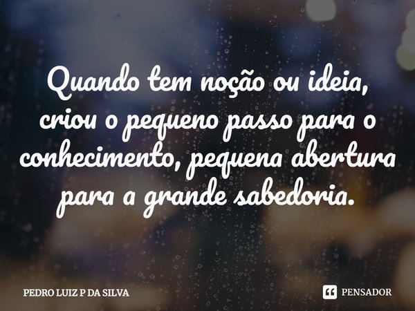 Quando tem noção ou ideia, criou o pequeno passo para o conhecimento, pequena abertura para a grande sabedoria.⁠... Frase de PEDRO LUIZ P DA SILVA.