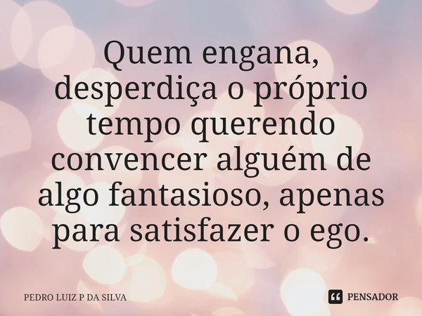 Quem engana, desperdiça o próprio tempo querendo convencer alguém⁠ de algo fantasioso, apenas para satisfazer o ego.... Frase de PEDRO LUIZ P DA SILVA.