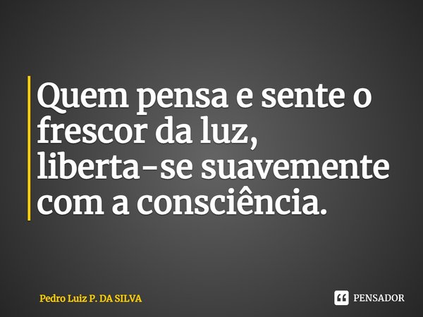 Quem pensa e sente o frescor da luz, liberta-se suavemente com a consciência.⁠... Frase de Pedro Luiz P. DA SILVA.