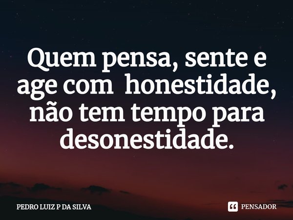 ⁠Quem pensa, sente e age com honestidade, não tem tempo para desonestidade.... Frase de PEDRO LUIZ P DA SILVA.