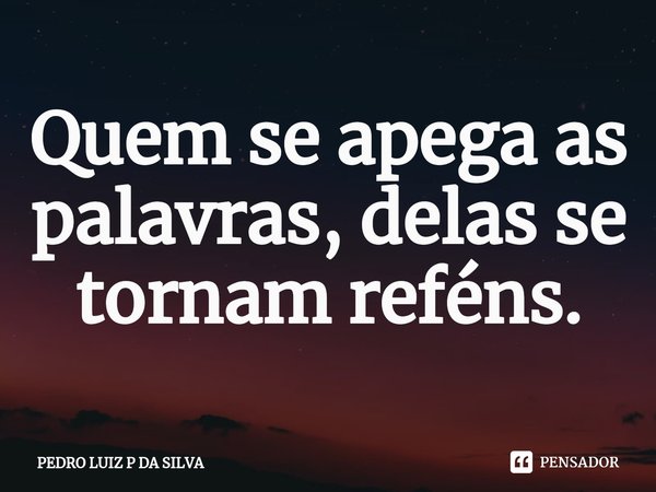 ⁠Quem se apega as palavras, delas se tornam reféns.... Frase de PEDRO LUIZ P DA SILVA.