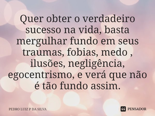 Quer obter o verdadeiro sucesso na vida, basta mergulhar fundo em seus traumas, fobias, medo , ilusões⁠, negligência, egocentrismo, e verá que não é tão fundo a... Frase de PEDRO LUIZ P DA SILVA.