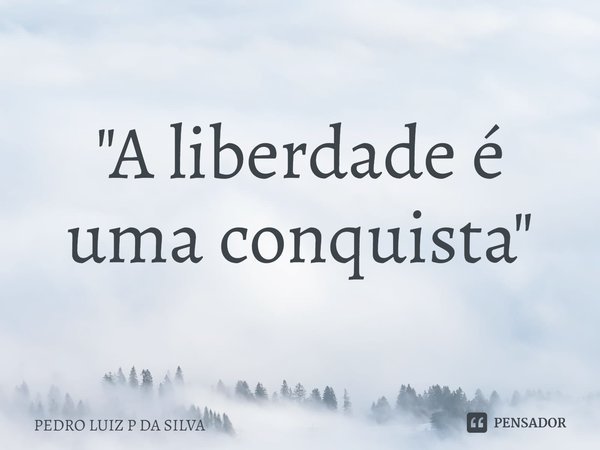 "A liberdade é uma conquista"⁠... Frase de PEDRO LUIZ P DA SILVA.