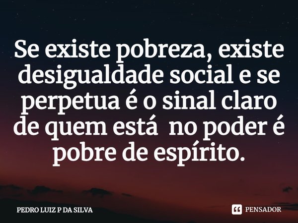 Se existe pobreza, existe desigualdade social e se perpetua é o sinal claro de quem está no poder é pobre de espírito.⁠... Frase de PEDRO LUIZ P DA SILVA.