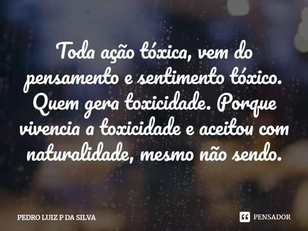 Toda ação tóxica, vem do pensamento e sentimento tóxico. Quem gera toxicidade⁠. Porque vivencia a toxicidade e aceitou com naturalidade, mesmo não sendo.... Frase de PEDRO LUIZ P DA SILVA.
