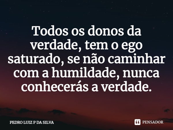 Todos os donos da verdade, tem o ego saturado, se não caminhar com a humildade, nunca conhecerás a verdade.⁠... Frase de PEDRO LUIZ P DA SILVA.