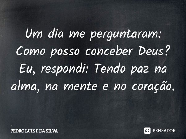 Um dia me perguntaram: Como posso conceber Deus? Eu, respondi: Tendo paz na alma, na mente e no coração.⁠... Frase de PEDRO LUIZ P DA SILVA.