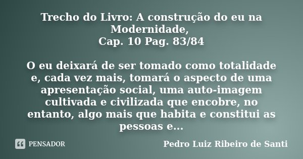 Trecho do Livro: A construção do eu na Modernidade, Cap. 10 Pag. 83/84 O eu deixará de ser tomado como totalidade e, cada vez mais, tomará o aspecto de uma apre... Frase de Pedro Luiz Ribeiro de Santi.