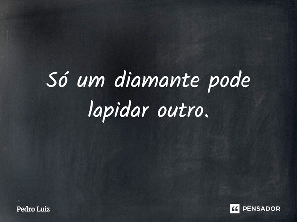 ⁠Só um diamante pode lapidar outro.... Frase de Pedro Luiz.