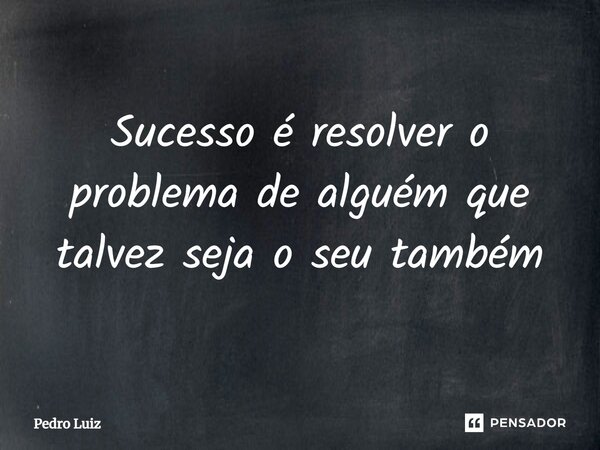 ⁠Sucesso é resolver o problema de alguém que talvez seja o seu também... Frase de Pedro Luiz.
