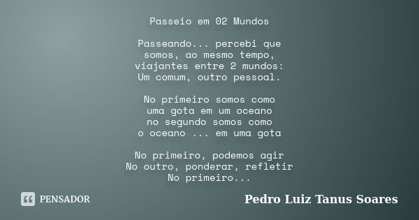 Passeio em 02 Mundos Passeando... percebi que somos, ao mesmo tempo, viajantes entre 2 mundos: Um comum, outro pessoal. No primeiro somos como uma gota em um oc... Frase de Pedro Luiz Tanus Soares.