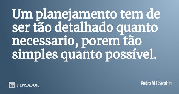 Um planejamento tem de ser tão detalhado quanto necessário, porem tão simples quanto possível.... Frase de Pedro M F Serafim.