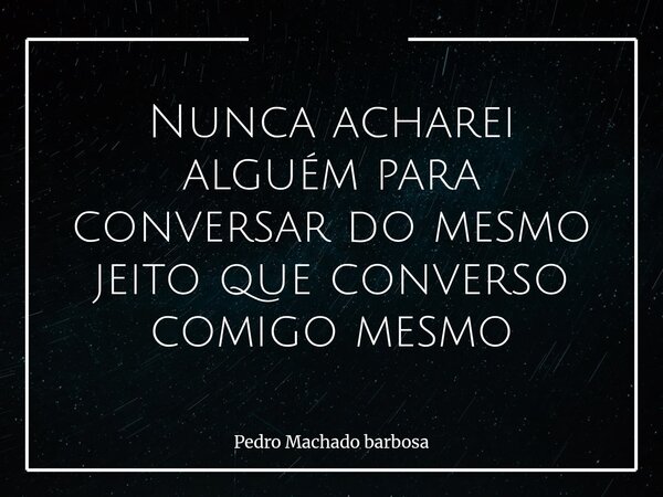 Nunca acharei alguém para conversar do mesmo jeito que converso comigo mesmo... Frase de Pedro Machado barbosa.