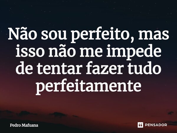 ⁠Não sou perfeito, mas isso não me impede de tentar fazer tudo perfeitamente... Frase de Pedro Mafuana.