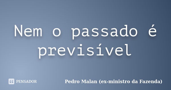 Nem o passado é previsível... Frase de Pedro Malan (ex-ministro da Fazenda).