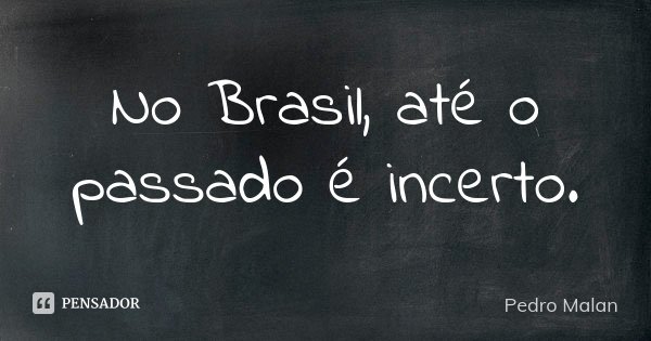 No Brasil, até o passado é incerto.... Frase de Pedro Malan.