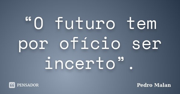 “O futuro tem por ofício ser incerto”.... Frase de Pedro Malan.
