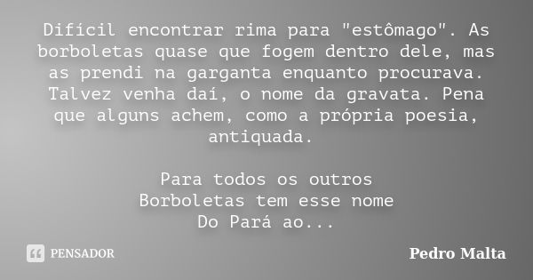 Difícil encontrar rima para "estômago". As borboletas quase que fogem dentro dele, mas as prendi na garganta enquanto procurava. Talvez venha daí, o n... Frase de Pedro Malta.