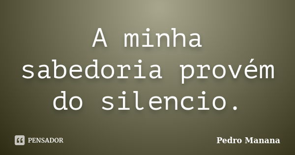 A minha sabedoria provém do silencio.... Frase de Pedro Manana.