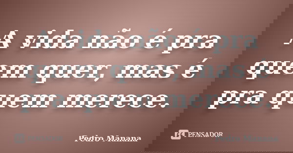 A vida não é pra quem quer, mas é pra quem merece.... Frase de Pedro Manana.