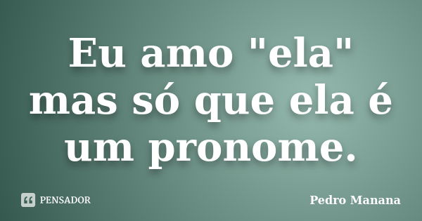 Eu amo "ela" mas só que ela é um pronome.... Frase de Pedro Manana.