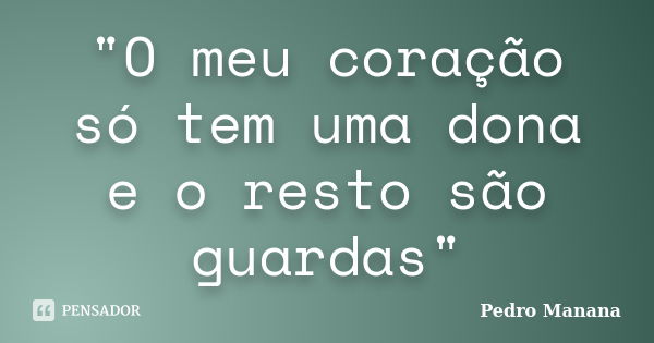 "O meu coração só tem uma dona e o resto são guardas"... Frase de Pedro Manana.