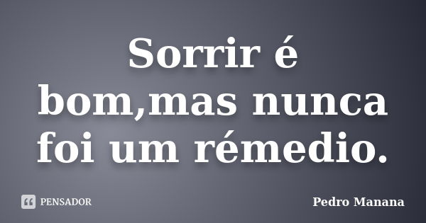 Sorrir é bom,mas nunca foi um rémedio.... Frase de Pedro Manana.