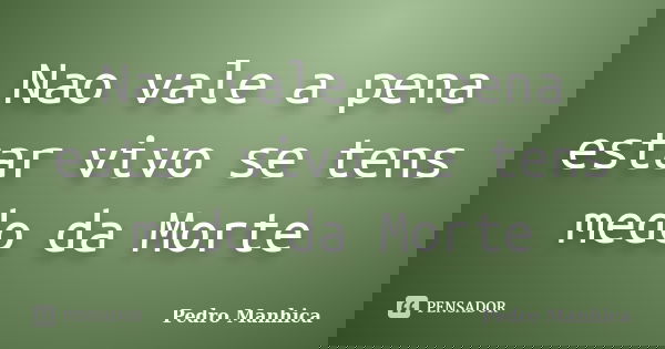 Nao vale a pena estar vivo se tens medo da Morte... Frase de Pedro Manhica.