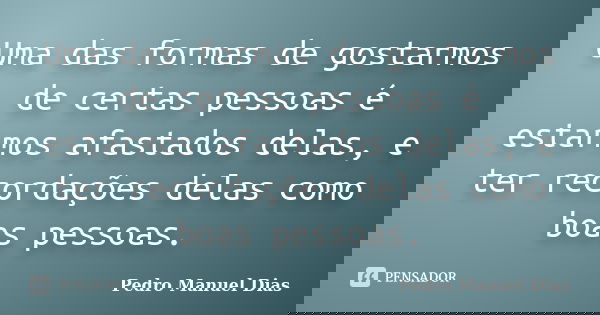Uma das formas de gostarmos de certas pessoas é estarmos afastados delas, e ter recordações delas como boas pessoas.... Frase de Pedro Manuel Dias.