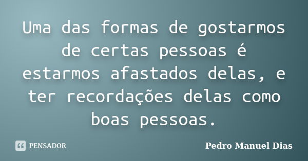 Uma das formas de gostarmos de certas pessoas é estarmos afastados delas, e ter recordações delas como boas pessoas.... Frase de Pedro Manuel Dias.