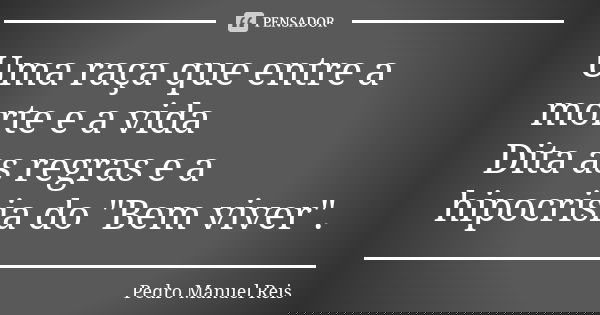 Uma raça que entre a morte e a vida Dita as regras e a hipocrisia do "Bem viver".... Frase de Pedro Manuel Reis.