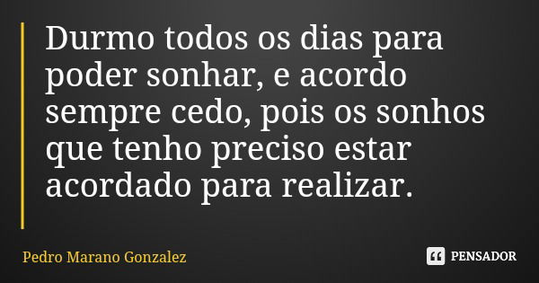 Durmo todos os dias para poder sonhar, e acordo sempre cedo, pois os sonhos que tenho preciso estar acordado para realizar.... Frase de Pedro Marano Gonzalez.