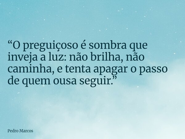 “O preguiçoso é sombra que inveja a luz: não brilha, não caminha, e tenta apagar o passo de quem ousa seguir.”... Frase de Pedro Marcos.