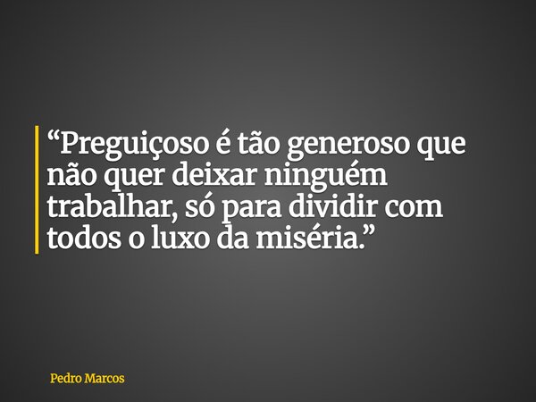 “Preguiçoso é tão generoso que não quer deixar ninguém trabalhar, só para dividir com todos o luxo da miséria.”... Frase de Pedro Marcos.