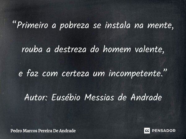 ⁠“Primeiro a pobreza se instala na mente, rouba a destreza do homem valente, e faz com certeza um incompetente.” Autor: Eusébio Messias de Andrade... Frase de Pedro Marcos Pereira De Andrade.