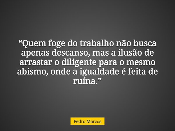 “Quem foge do trabalho não busca apenas descanso, mas a ilusão de arrastar o diligente para o mesmo abismo, onde a igualdade é feita de ruína.”... Frase de Pedro Marcos.