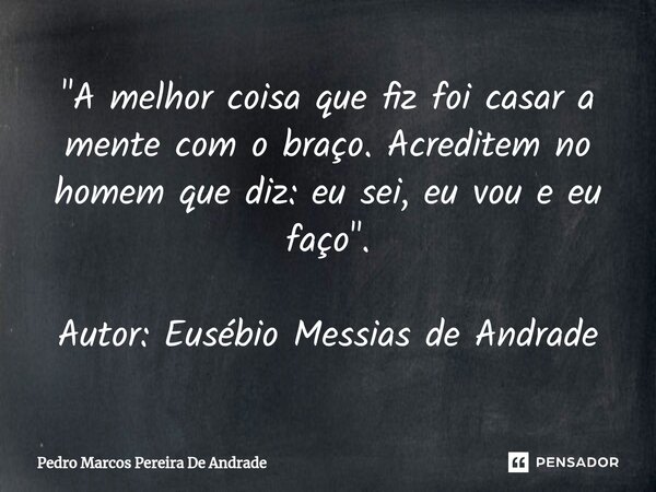 ⁠"A melhor coisa que fiz foi casar a mente com o braço. Acreditem no homem que diz: eu sei, eu vou e eu faço". Autor: Eusébio Messias de Andrade... Frase de Pedro Marcos Pereira De Andrade.