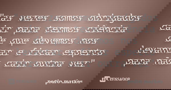 "as vezes somos obrigados cair para termos ciência de que devemos nos levantar e ficar esperto para não cair outra vez"... Frase de pedro markes.