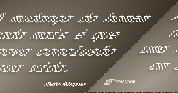 A mudança do homem nada mais é que uma nova conclusão em sua vida.... Frase de Pedro Marques.