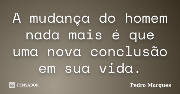 A mudança do homem nada mais é que uma nova conclusão em sua vida.... Frase de Pedro Marques.