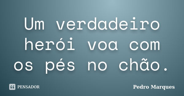 Um verdadeiro herói voa com os pés no chão.... Frase de Pedro Marques.