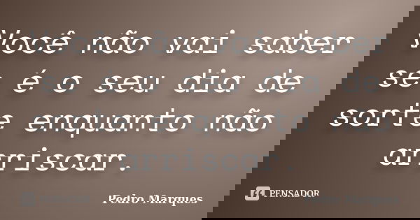 Você não vai saber se é o seu dia de sorte enquanto não arriscar.... Frase de Pedro Marques.