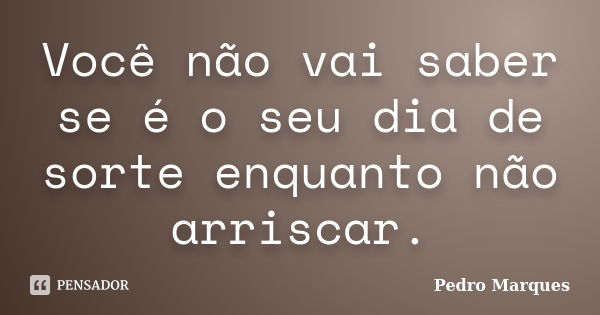 Você não vai saber se é o seu dia de sorte enquanto não arriscar.... Frase de Pedro Marques.