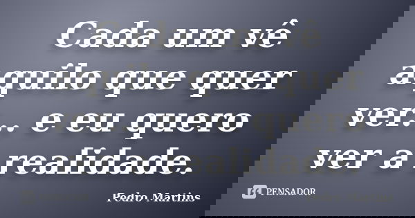 Cada um vê aquilo que quer ver... e eu quero ver a realidade.... Frase de Pedro Martins.