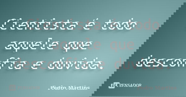 Cientista é todo aquele que desconfia e duvida.... Frase de Pedro Martins.
