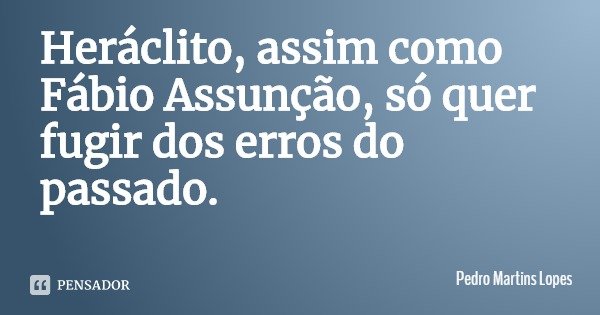 Heráclito, assim como Fábio Assunção, só quer fugir dos erros do passado.... Frase de Pedro Martins Lopes.