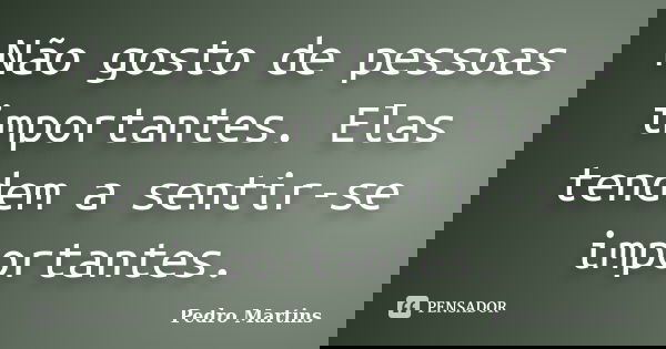 Não gosto de pessoas importantes. Elas tendem a sentir-se importantes.... Frase de Pedro Martins.