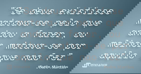 "Se deus existisse matava-se pelo que andou a fazer, ou melhor matava-se por aquilo que nao fez"... Frase de Pedro Martins.