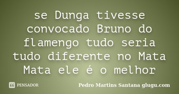 se Dunga tivesse convocado Bruno do flamengo tudo seria tudo diferente no Mata Mata ele é o melhor... Frase de Pedro Martins Santana glugu.com.